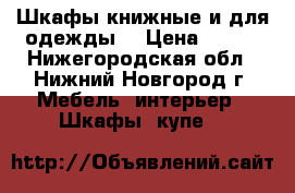 Шкафы книжные и для одежды  › Цена ­ 500 - Нижегородская обл., Нижний Новгород г. Мебель, интерьер » Шкафы, купе   